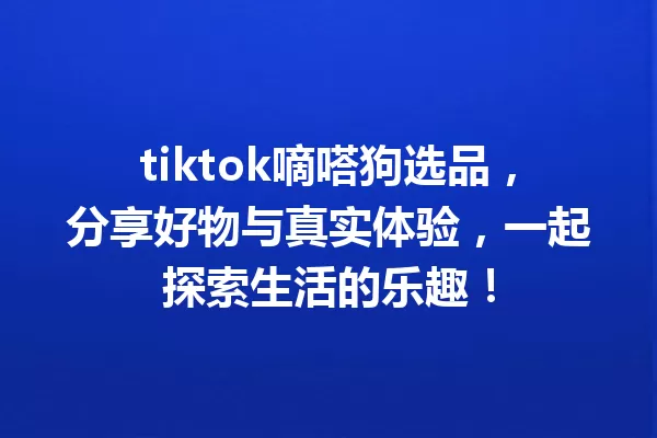 tiktok嘀嗒狗选品,分享好物与真实体验,一起探索生活的乐趣! 一