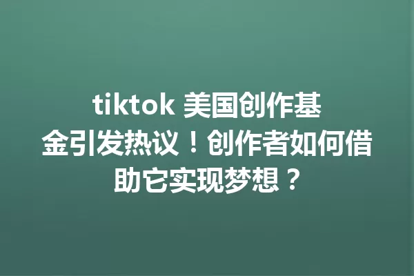 tiktok 美国创作基金引发热议!创作者如何借助它实现梦想? 一