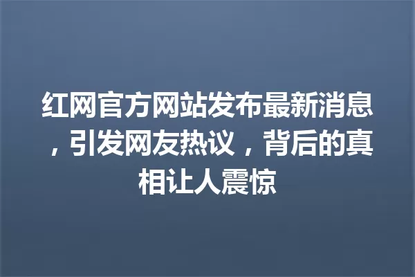 红网官方网站发布最新消息,引发网友热议,背后的真相让人震惊 一