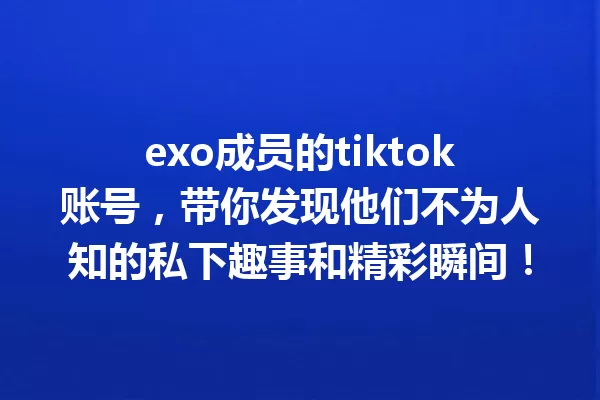 exo成员的tiktok账号,带你发现他们不为人知的私下趣事和精彩瞬间! 一