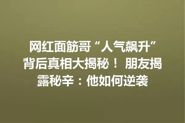 网红面筋哥 “人气飙升”背后真相大揭秘! 朋友揭露秘辛:他如何逆袭 一
