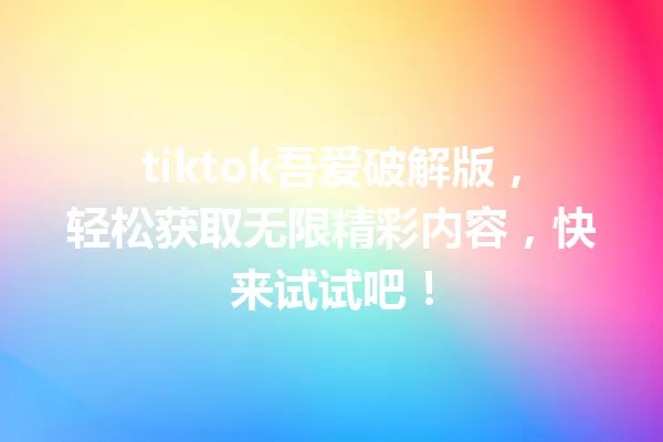 tiktok吾爱破解版,轻松获取无限精彩内容,快来试试吧! 一