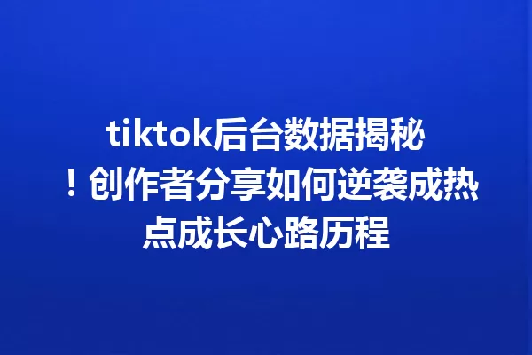 tiktok后台数据揭秘!创作者分享如何逆袭成热点成长心路历程 二
