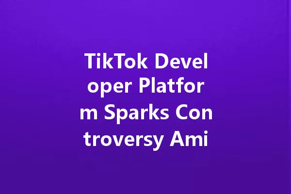 TikTok Developer Platform Sparks Controversy Amid Misleading Claims 二