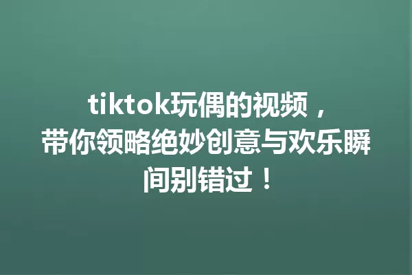tiktok玩偶的视频,带你领略绝妙创意与欢乐瞬间别错过! 一
