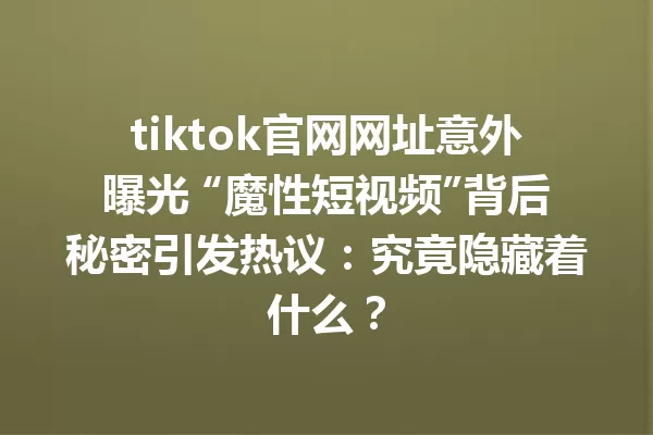 tiktok官网网址意外曝光 “魔性短视频”背后秘密引发热议:究竟隐藏着什么? 二