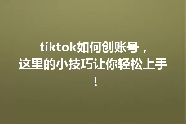 tiktok如何创账号,这里的小技巧让你轻松上手! 一