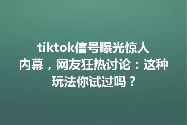 tiktok信号曝光惊人内幕,网友狂热讨论:这种玩法你试过吗? 二