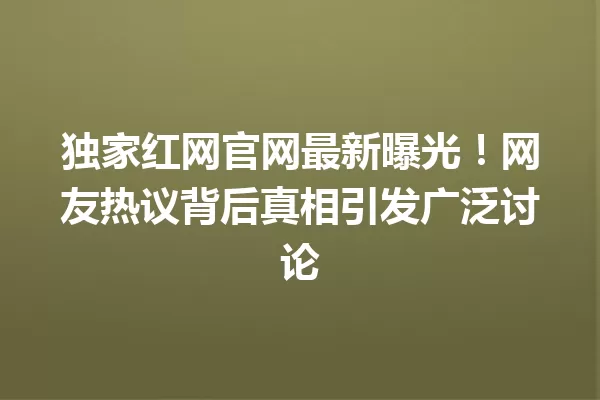 独家红网官网最新曝光!网友热议背后真相引发广泛讨论 一