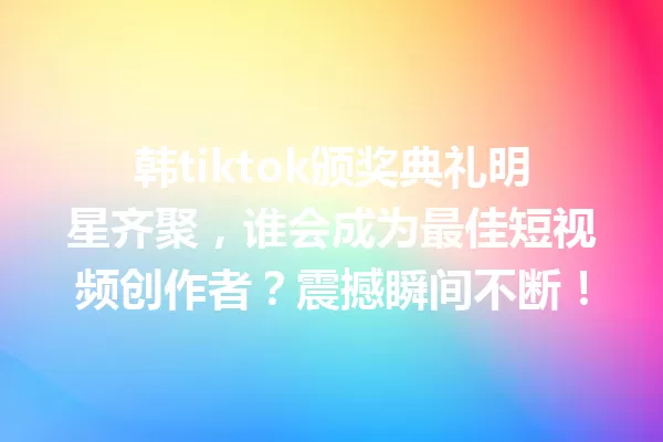 韩tiktok颁奖典礼明星齐聚,谁会成为最佳短视频创作者?震撼瞬间不断! 二