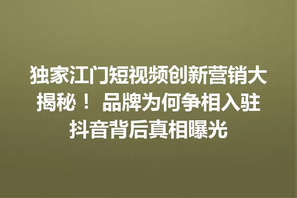 独家江门短视频创新营销大揭秘！ 品牌为何争相入驻抖音背后真相曝光 二