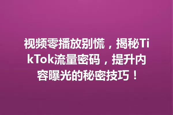 视频零播放别慌,揭秘TikTok流量密码,提升内容曝光的秘密技巧! 一