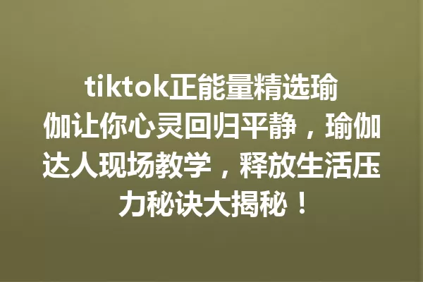 tiktok正能量精选瑜伽让你心灵回归平静,瑜伽达人现场教学,释放生活压力秘诀大揭秘! 二