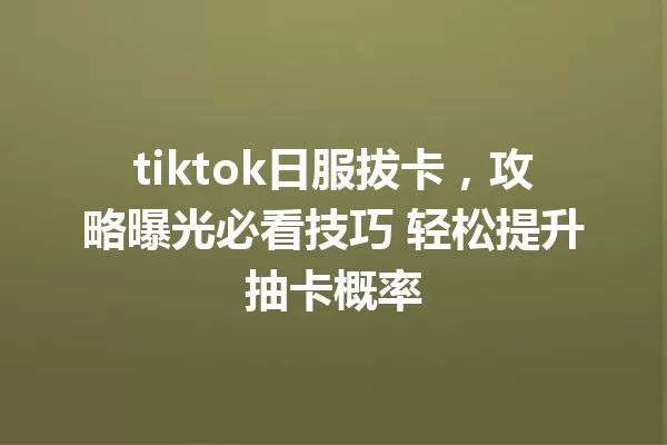 tiktok日服拔卡,攻略曝光必看技巧 轻松提升抽卡概率 一