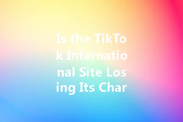 Is the TikTok International Site Losing Its Charm in 2025? 一