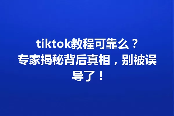 tiktok教程可靠么?专家揭秘背后真相,别被误导了! 一
