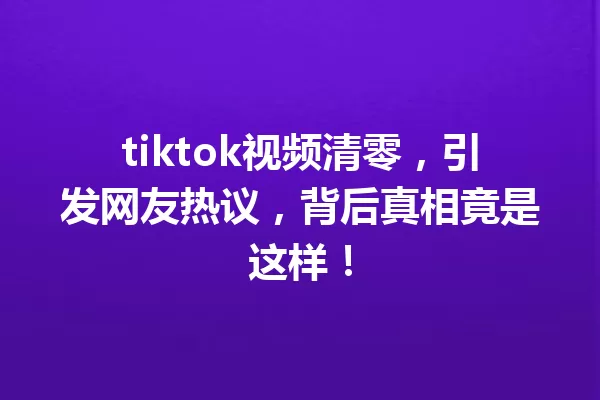 tiktok视频清零，引发网友热议，背后真相竟是这样！ 一