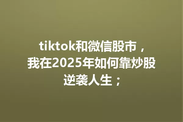 tiktok和微信股市,我在2025年如何靠炒股逆袭人生; 一