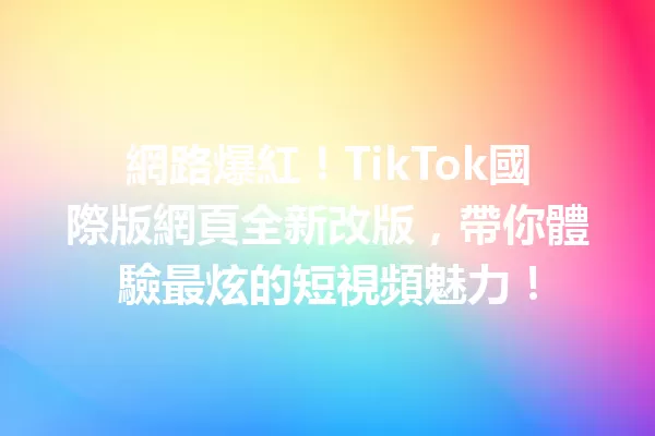 網路爆紅!TikTok國際版網頁全新改版,帶你體驗最炫的短視頻魅力! 二