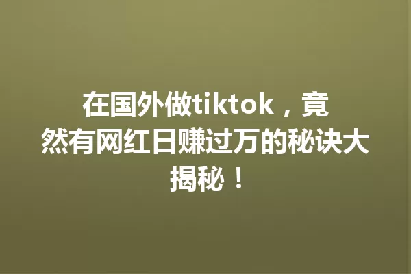 在国外做tiktok,竟然有网红日赚过万的秘诀大揭秘! 一