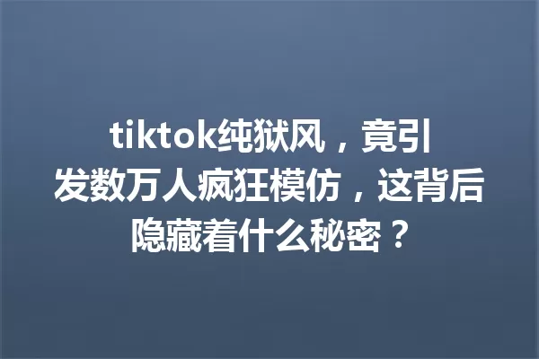 tiktok纯狱风,竟引发数万人疯狂模仿,这背后隐藏着什么秘密? 一