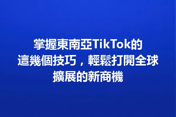 掌握東南亞TikTok的這幾個技巧,輕鬆打開全球擴展的新商機 二