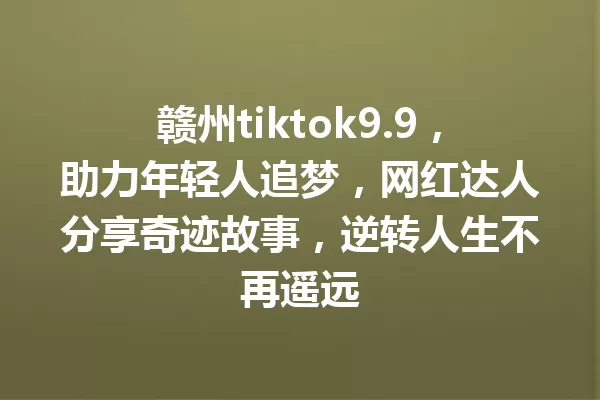 赣州tiktok9.9,助力年轻人追梦,网红达人分享奇迹故事,逆转人生不再遥远 一