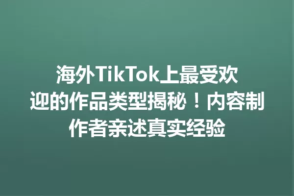 海外TikTok上最受欢迎的作品类型揭秘!内容制作者亲述真实经验 一