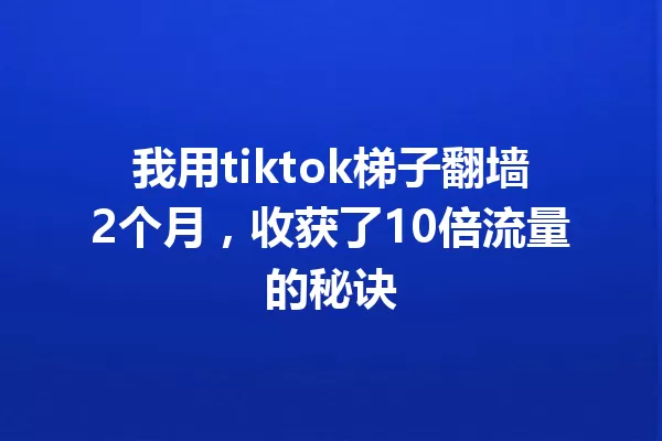 我用tiktok梯子翻墙2个月,收获了10倍流量的秘诀 二