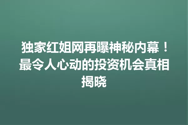独家红姐网再曝神秘内幕!最令人心动的投资机会真相揭晓 一