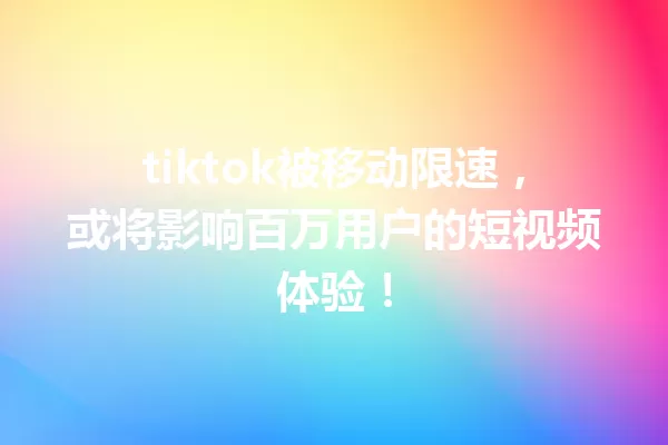 tiktok被移动限速,或将影响百万用户的短视频体验! 一