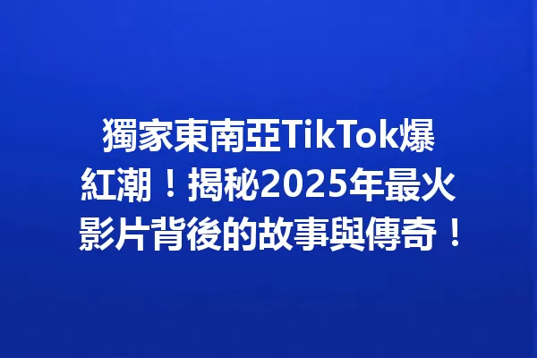 獨家東南亞TikTok爆紅潮!揭秘2025年最火影片背後的故事與傳奇! 二