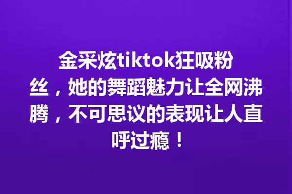 金采炫tiktok狂吸粉丝,她的舞蹈魅力让全网沸腾,不可思议的表现让人直呼过瘾! 一