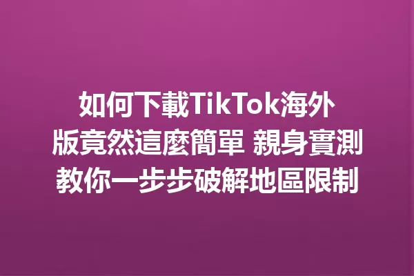 如何下載TikTok海外版竟然這麼簡單 親身實測教你一步步破解地區限制 二
