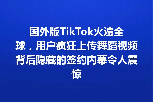 国外版TikTok火遍全球,用户疯狂上传舞蹈视频背后隐藏的签约内幕令人震惊 二