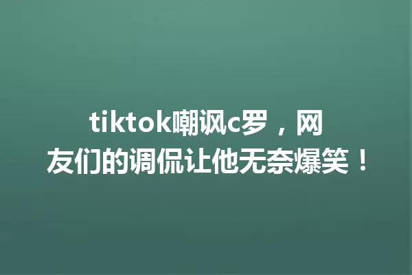 tiktok嘲讽c罗,网友们的调侃让他无奈爆笑! 一