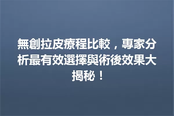 無創拉皮療程比較,專家分析最有效選擇與術後效果大揭秘! 一