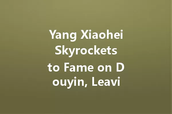 Yang Xiaohei Skyrockets to Fame on Douyin, Leaving Followers in Awe... 一