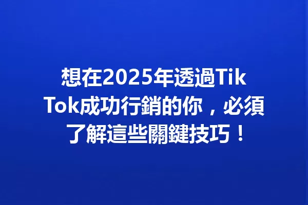想在2025年透過TikTok成功行銷的你,必須了解這些關鍵技巧! 二