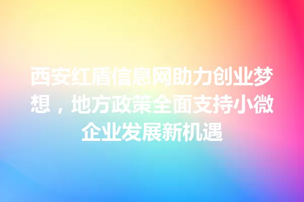 西安红盾信息网助力创业梦想,地方政策全面支持小微企业发展新机遇 一