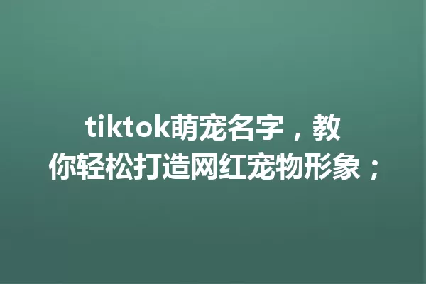 tiktok萌宠名字,教你轻松打造网红宠物形象; 一