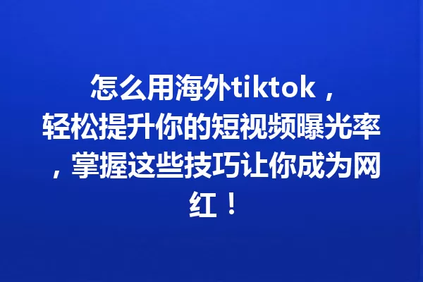 怎么用海外tiktok,轻松提升你的短视频曝光率,掌握这些技巧让你成为网红! 一