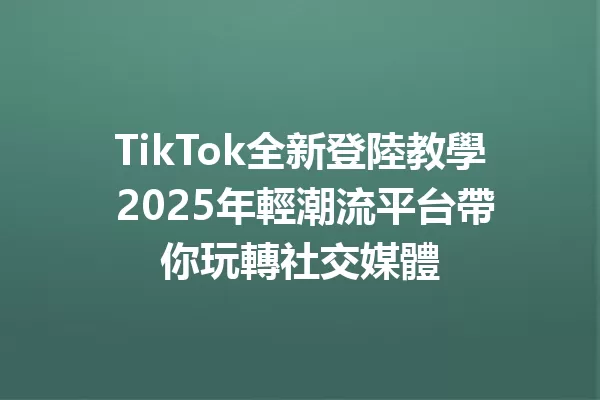 TikTok全新登陸教學 2025年輕潮流平台帶你玩轉社交媒體 二