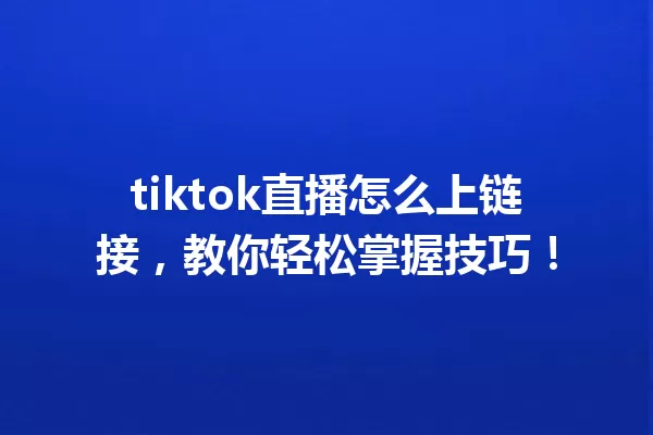 tiktok直播怎么上链接,教你轻松掌握技巧! 一