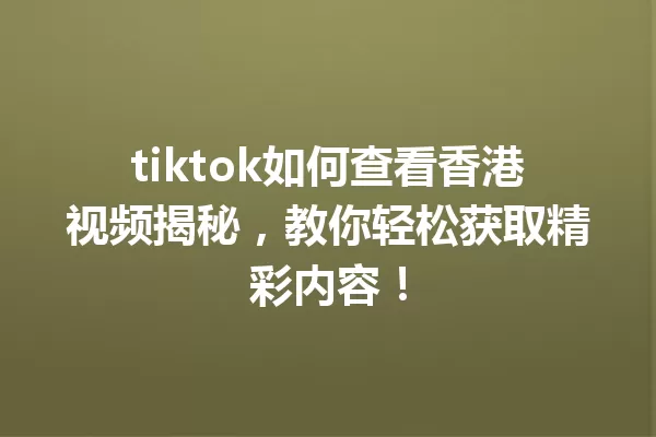 tiktok如何查看香港视频揭秘,教你轻松获取精彩内容! 一