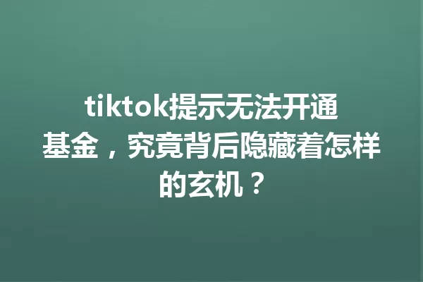 tiktok提示无法开通基金,究竟背后隐藏着怎样的玄机? 一