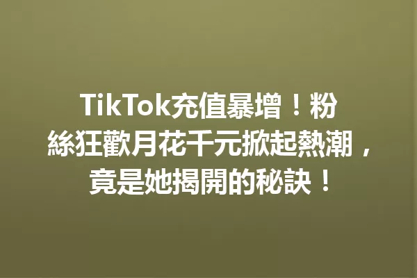 TikTok充值暴增！粉絲狂歡月花千元掀起熱潮，竟是她揭開的秘訣！ 二
