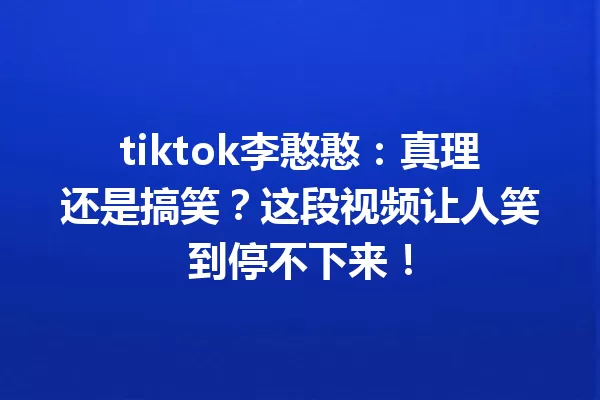 tiktok李憨憨:真理还是搞笑?这段视频让人笑到停不下来! 一