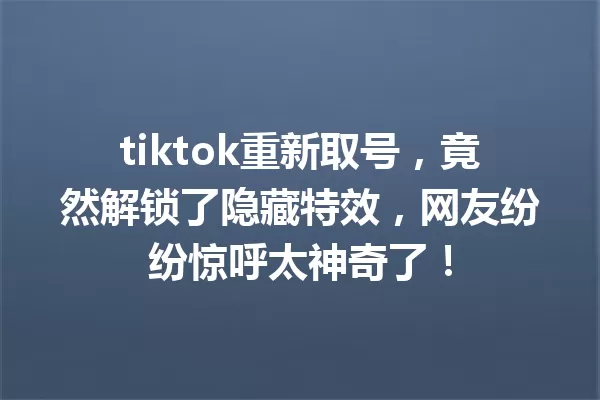 tiktok重新取号,竟然解锁了隐藏特效,网友纷纷惊呼太神奇了! 一