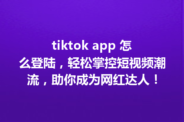 tiktok app 怎么登陆,轻松掌控短视频潮流,助你成为网红达人! tiktok app 怎么登陆,轻松掌控短视频潮流,助你成为网红达人!
